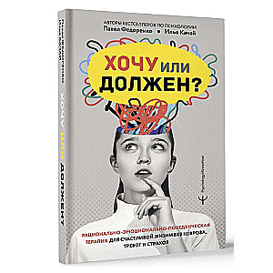 Хочу или должен? Рационально-эмоционально-поведенческая терапия для счастливой жизни без невроза, тревог и страхов