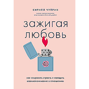 Зажигая любовь. Как сохранить страсть и наладить взаимопонимание в отношениях