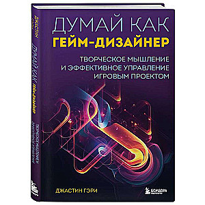 Думай как гейм-дизайнер. Творческое мышление и эффективное управление игровым проектом