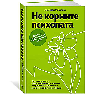 Не кормите психопата: Как восстановиться после нездоровых отношений с нарциссами, социопатами и прочими токсичными людьми