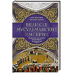 Великие мусульманские империи. История исламских государств Ближнего Востока, Центральной Азии и Африки