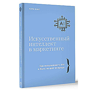 Искусственный интеллект в маркетинге. Как использовать ИИ и быть на шаг впереди