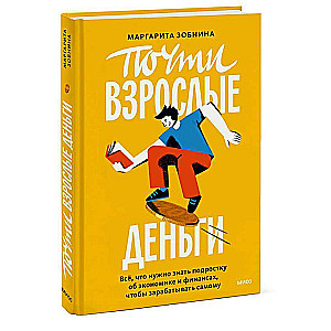 Почти взрослые деньги. Всё, что нужно знать подростку об экономике и финансах, чтобы зарабатывать самому