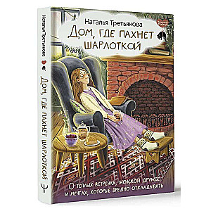 Дом, где пахнет шарлоткой. О теплых встречах, женской дружбе и мечтах, которые вредно откладывать