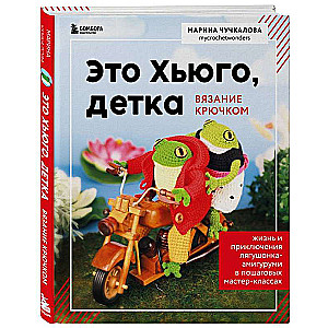 Это Хьюго, детка. Амигуруми-лягушонок: жизнь и приключения в пошаговых мастер-классах