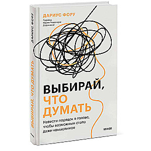 Выбирай, что думать. Навести порядок в голове, чтобы возможным стало даже немыслимое