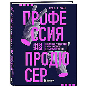 Профессия продюсер. Пошаговое руководство по производству независимого кино