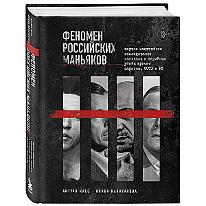 Феномен российских маньяков. Первое масштабное исследование маньяков и серийных убийц времен царизма, СССР и РФ