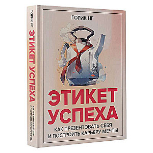 Этикет успеха: как презентовать себя и построить карьеру мечты