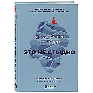 Ментальные болезни – это не стыдно. Книга о том, как справиться с недугом близкого и не потерять себя