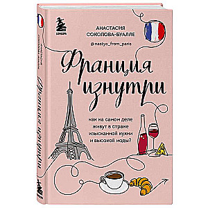 Франция изнутри. Как на самом деле живут в стране изысканной кухни и высокой моды? дополненное издание