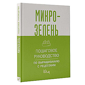 Микрозелень. Пошаговое руководство по выращиванию с рецептами