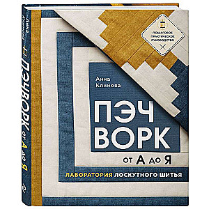 ПЭЧВОРК от А до Я. Лаборатория лоскутного шитья. Пошаговое практическое руководство