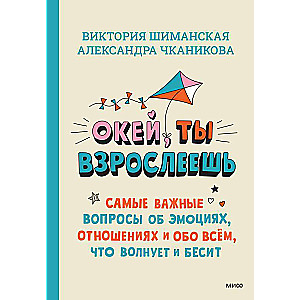 Окей, ты взрослеешь. Самые важные вопросы об эмоциях, отношениях и обо всем, что волнует и бесит