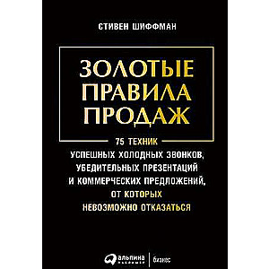 Золотые правила продаж: 75 техник успешных холодных звонков, убедительных презентаций и коммерческих предложений, от которых невозможно отказаться