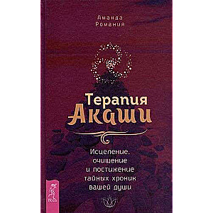 Терапия Акаши: исцеление, очищение и постижение тайных хроник вашей души 