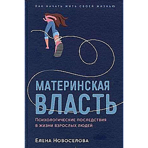 Материнская власть: Психологические последствия в жизни взрослых людей. Как начать жить своей жизнью