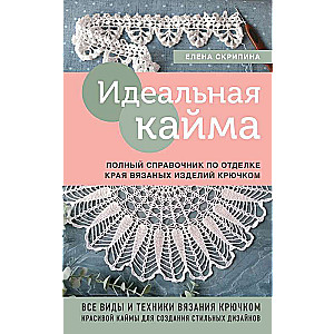 Идеальная кайма. Полный справочник по отделке края вязаных изделий крючком