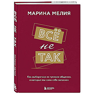 Всё не так. Как выбираться из тупиков общения, в которые мы сами себя загоняем