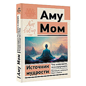 Источник мудрости. Что излучаете, то и получаете. Послания, несущие Свет и Тепло