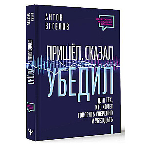 Пришел. Сказал. Убедил. Для тех, кто хочет говорить уверенно и убеждать