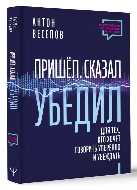 Пришел. Сказал. Убедил. Для тех, кто хочет говорить уверенно и убеждать