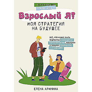 Взрослый Я? Моя стратегия на будущее. Всё, что нужно знать подростку о принципах взрослой жизни, мышлении и эмоциях, творчестве и отношениях