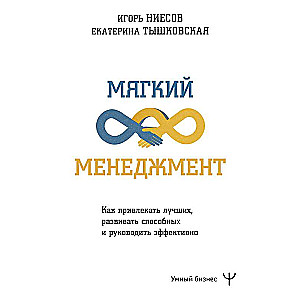 Мягкий менеджмент. Как привлекать лучших, развивать способных и руководить эффективно