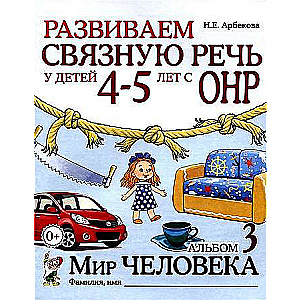 Развиваем связную речь у детей 4-5 лет с ОНР. Альбом 3. Мир человека. 