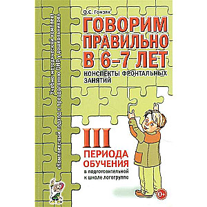 Говорим правильно в 6-7 лет. Конспекты фронтальных занятий в подготовительной к школе логогруппе. 3 период обучения. 