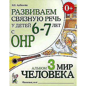 Развиваем связную речь у детей 6-7 лет с ОНР. Альбом 3. Мир человека. 