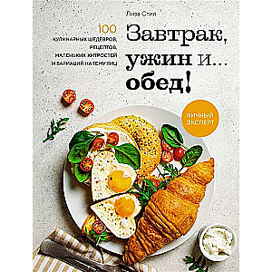 Завтрак, ужин и... обед! 100 кулинарных шедевров, рецептов, маленьких хитростей и вариаций на тему я