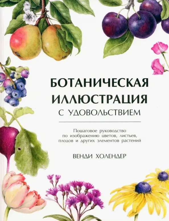 Ботаническая иллюстрация с удовольствием. Пошаговое руководство по изображению цветов, листьев, плодов и других элементов растений