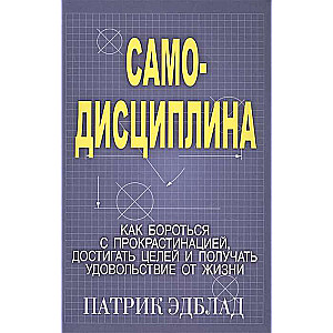 Самодисциплина: Как бороться с прокрастинацией, достигать целей и получать удовольствие от жизни