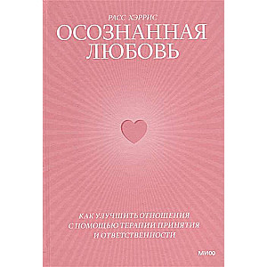 Осознанная любовь. Как улучшить отношения с помощью терапии принятия и ответственности