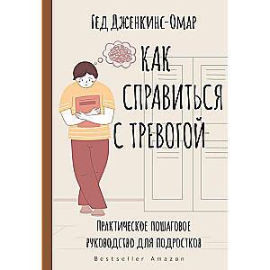 Как справиться с тревогой. Практическое пошаговое руководство для подростков