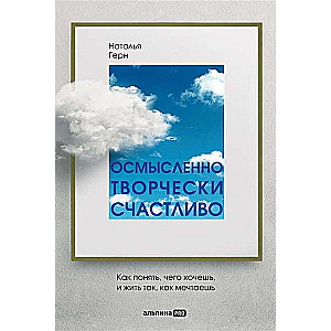 Осмысленно, творчески, счастливо. Как понять, чего хочешь, и жить так, как мечтаешь