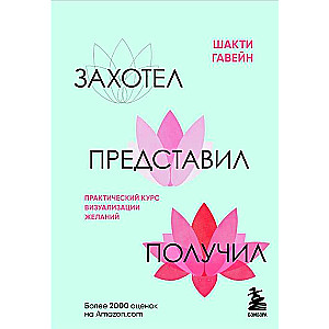 Захотел, представил, получил. Практический курс визуализации желаний