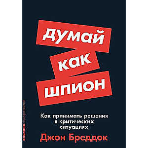 Думай как шпион. Как принимать решения в критических ситуациях