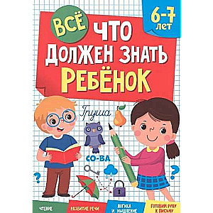 Всё, что должен знать ребёнок. 6-7 лет. Чтение. Развитие речи. Логика и мышление. Готовим руку к пис