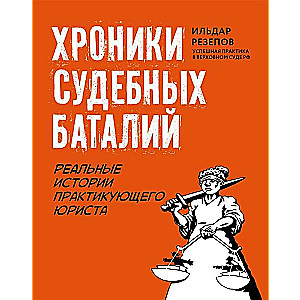 Хроники судебных баталий. Реальные истории практикующего юриста