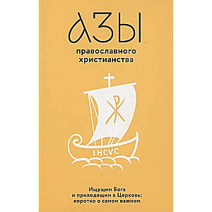 Азы православного христианства. Ищущим Бога и приходящим в Церковь: коротко о самом важном