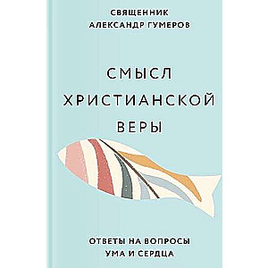 Смысл христианской веры. Ответы на вопросы ума и сердца