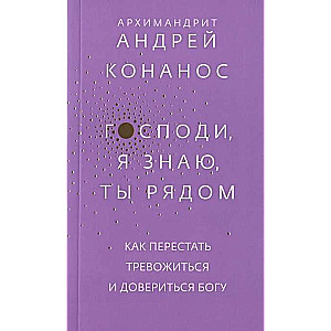 Господи, я знаю, Ты рядом. Как перестать тревожиться и довериться Богу