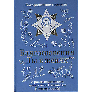 Благословенна Ты в женах. Богородичное правило с размышлениями монахини Елизаветы Сеньчуковой