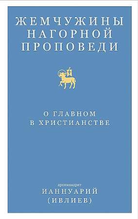 Жемчужины Нагорной проповеди. О главном в христианстве