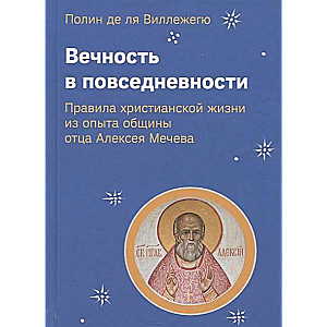 Вечность в повседневности. Правила христианской жизни из опыта общины отца Алексея Мечева