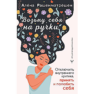 Возьму себя на ручки. Отключить внутреннего критика, принять и полюбить себя