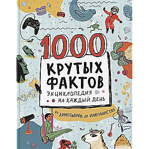 1000 крутых фактов. Энциклопедия на каждый день. От динозавров до инопланетян