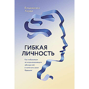 Гибкая личность. Как избавиться от ограничивающих убеждений и изменить свое будущее